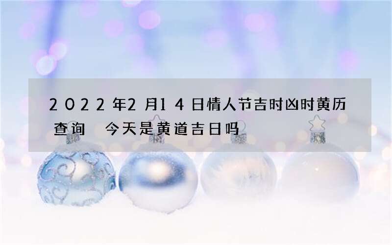 2022年2月14日情人节吉时凶时黄历查询 今天是黄道吉日吗